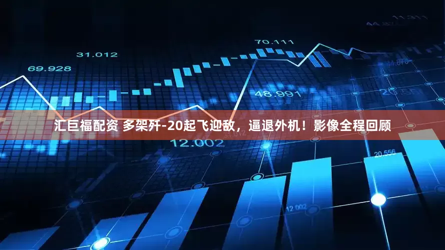汇巨福配资 多架歼-20起飞迎敌，逼退外机！影像全程回顾