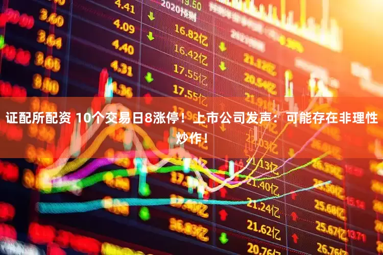 证配所配资 10个交易日8涨停！上市公司发声：可能存在非理性炒作！