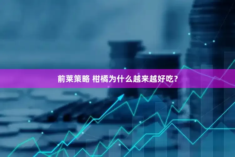 前莱策略 柑橘为什么越来越好吃？