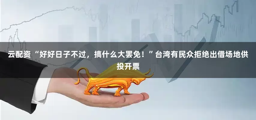 云配资 “好好日子不过，搞什么大罢免！”台湾有民众拒绝出借场地供投开票