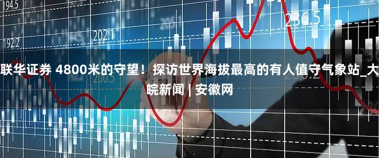 联华证券 4800米的守望！探访世界海拔最高的有人值守气象站_大皖新闻 | 安徽网