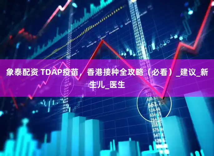 象泰配资 TDAP疫苗，香港接种全攻略（必看）_建议_新生儿_医生