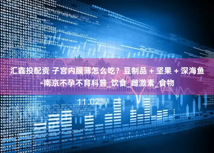 汇鑫投配资 子宫内膜薄怎么吃？豆制品 + 坚果 + 深海鱼-南京不孕不育科普_饮食_雌激素_食物