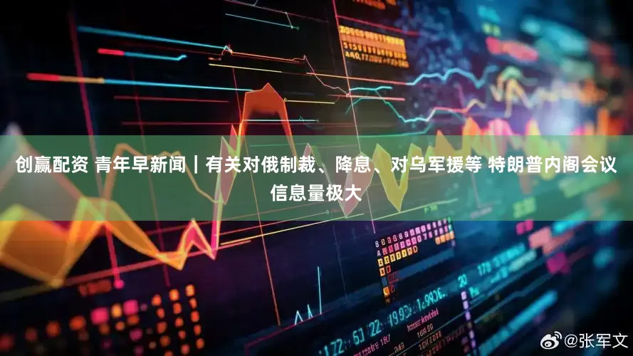 创赢配资 青年早新闻｜有关对俄制裁、降息、对乌军援等 特朗普内阁会议信息量极大