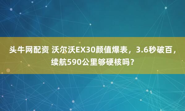 头牛网配资 沃尔沃EX30颜值爆表，3.6秒破百，续航590公里够硬核吗？