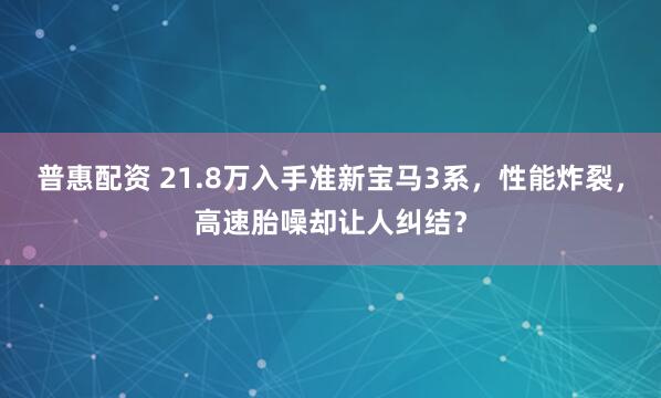 普惠配资 21.8万入手准新宝马3系，性能炸裂，高速胎噪却让人纠结？