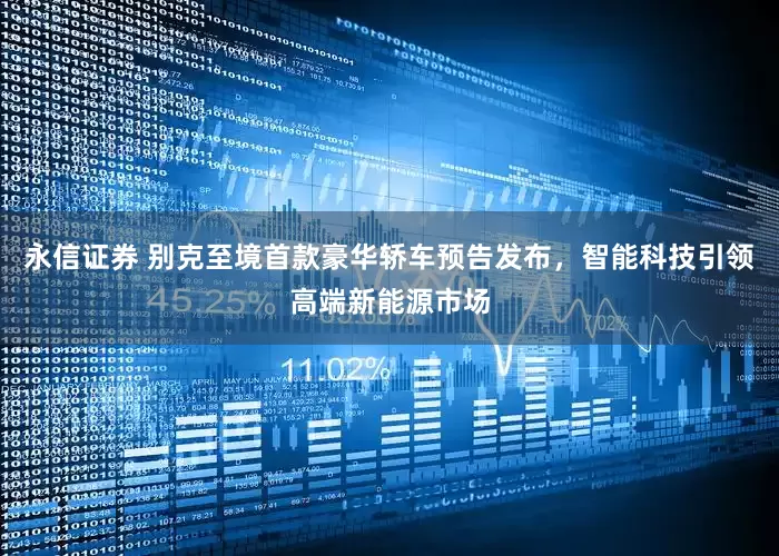 永信证券 别克至境首款豪华轿车预告发布，智能科技引领高端新能源市场