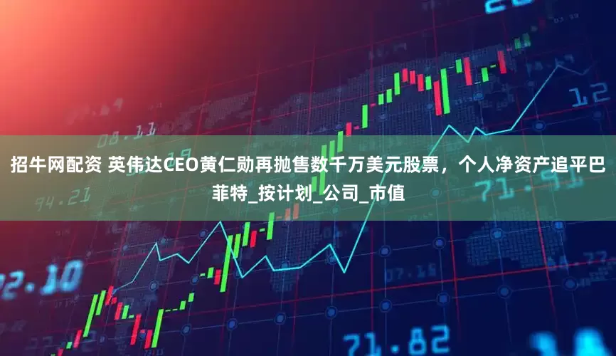 招牛网配资 英伟达CEO黄仁勋再抛售数千万美元股票，个人净资产追平巴菲特_按计划_公司_市值