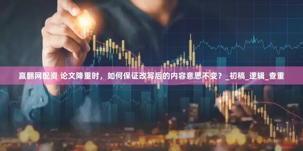 赢翻网配资 论文降重时，如何保证改写后的内容意思不变？_初稿_逻辑_查重