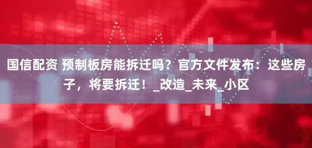 国信配资 预制板房能拆迁吗？官方文件发布：这些房子，将要拆迁！_改造_未来_小区