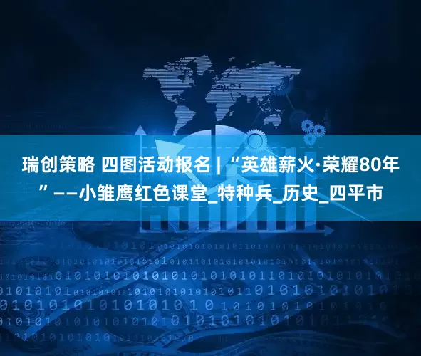 瑞创策略 四图活动报名 | “英雄薪火·荣耀80年”——小雏鹰红色课堂_特种兵_历史_四平市