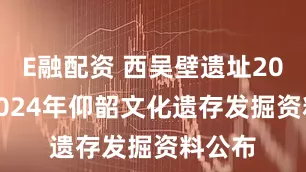 E融配资 西吴壁遗址2022—2024年仰韶文化遗存发掘资料公布