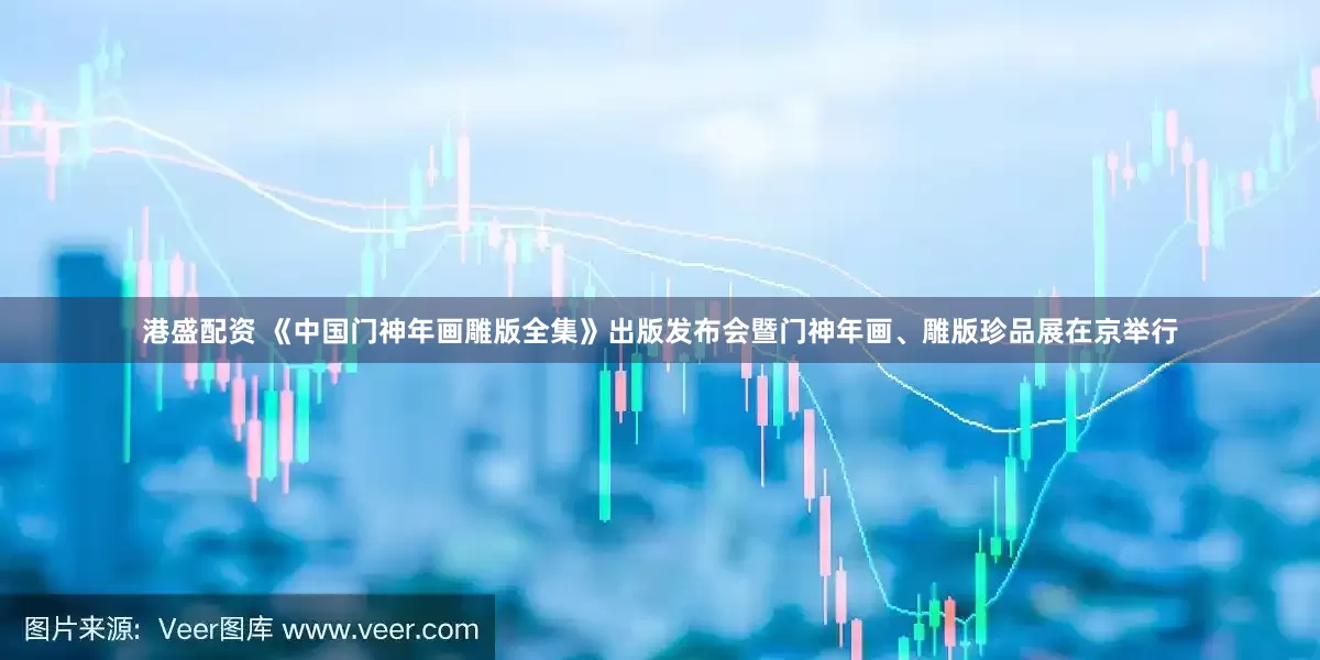 港盛配资 《中国门神年画雕版全集》出版发布会暨门神年画、雕版珍品展在京举行