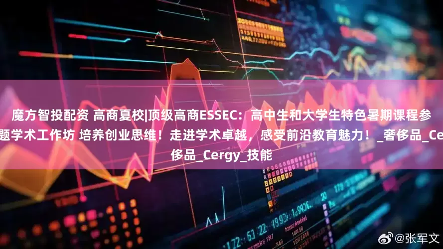 魔方智投配资 高商夏校|顶级高商ESSEC：高中生和大学生特色暑期课程参加商业主题学术工作坊 培养创业思维！走进学术卓越，感受前沿教育魅力！_奢侈品_Cergy_技能