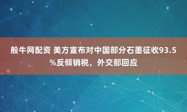 般牛网配资 美方宣布对中国部分石墨征收93.5%反倾销税，外交部回应