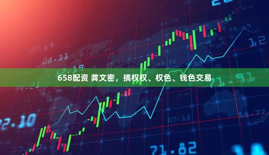 658配资 龚文密，搞权权、权色、钱色交易