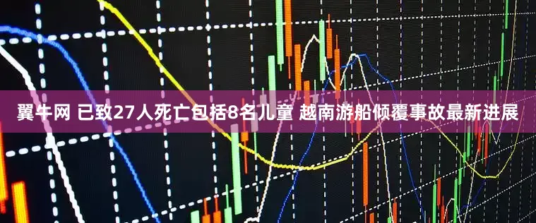 翼牛网 已致27人死亡包括8名儿童 越南游船倾覆事故最新进展