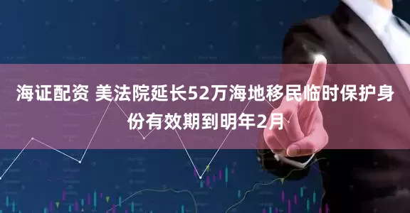 海证配资 美法院延长52万海地移民临时保护身份有效期到明年2月