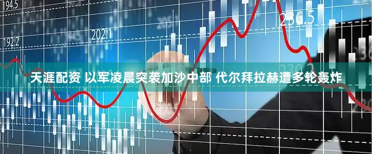 天涯配资 以军凌晨突袭加沙中部 代尔拜拉赫遭多轮轰炸
