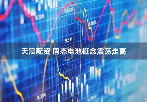 天宸配资 固态电池概念震荡走高