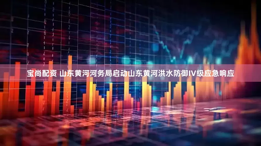 宝尚配资 山东黄河河务局启动山东黄河洪水防御IV级应急响应