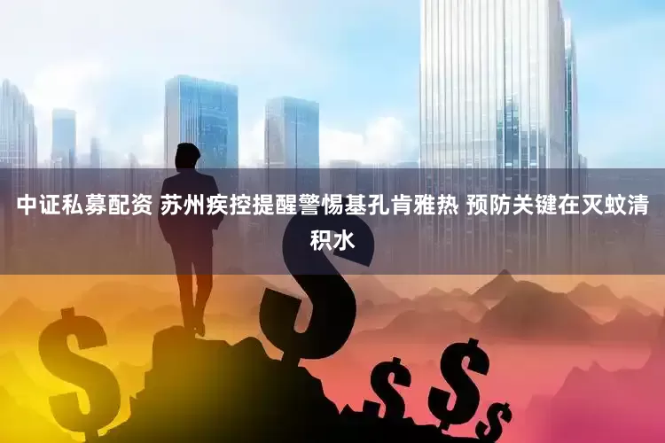 中证私募配资 苏州疾控提醒警惕基孔肯雅热 预防关键在灭蚊清积水