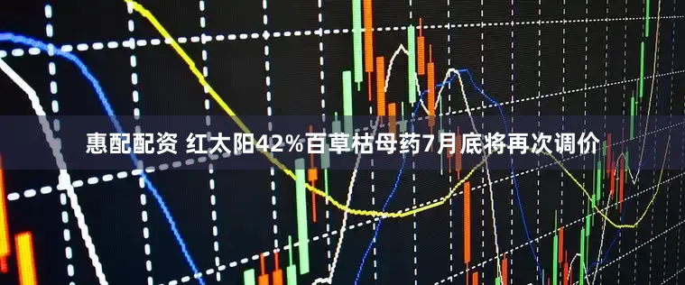 惠配配资 红太阳42%百草枯母药7月底将再次调价
