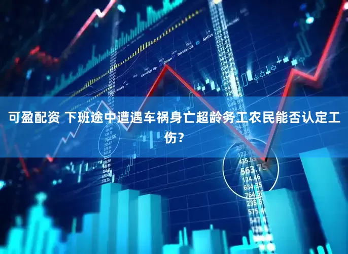 可盈配资 下班途中遭遇车祸身亡超龄务工农民能否认定工伤？