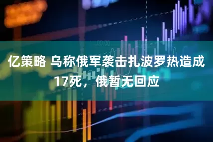 亿策略 乌称俄军袭击扎波罗热造成17死，俄暂无回应