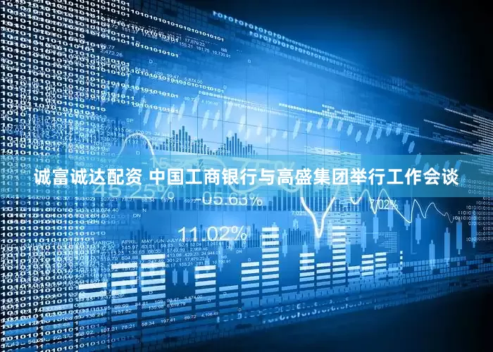 诚富诚达配资 中国工商银行与高盛集团举行工作会谈
