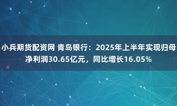 小兵期货配资网 青岛银行：2025年上半年实现归母净利润30.65亿元，同比增长16.05%