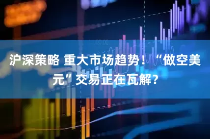 沪深策略 重大市场趋势！“做空美元”交易正在瓦解？