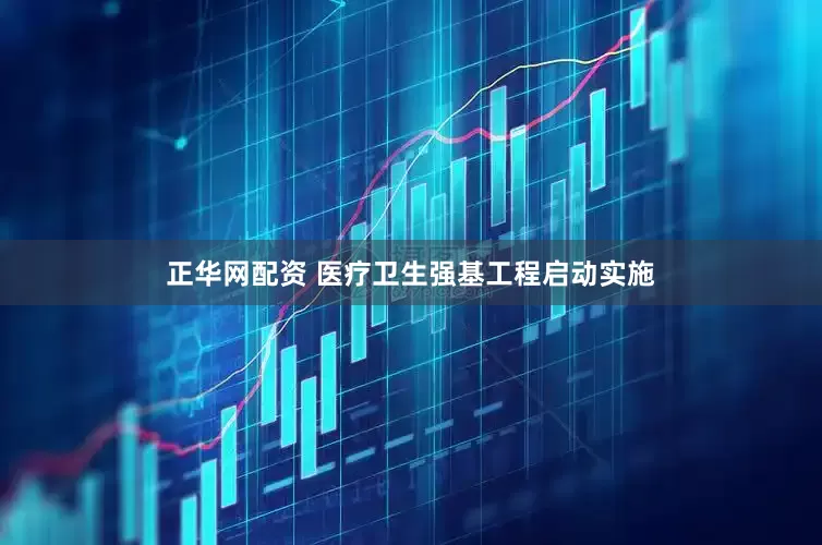 正华网配资 医疗卫生强基工程启动实施