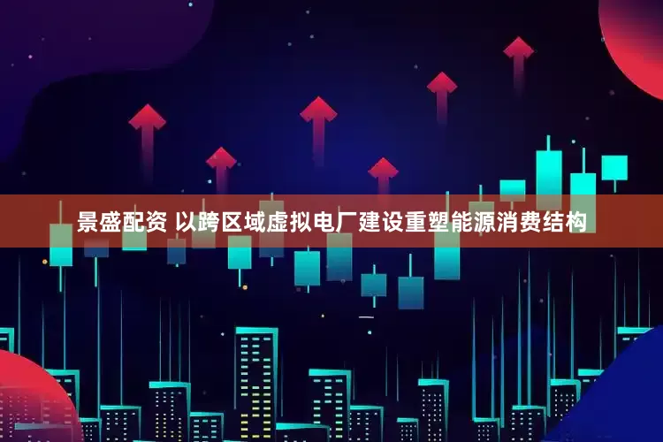 景盛配资 以跨区域虚拟电厂建设重塑能源消费结构