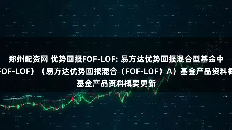 郑州配资网 优势回报FOF-LOF: 易方达优势回报混合型基金中基金(FOF-LOF)(易方达优势回报混合(FOF-LOF)A)基金产品资料概要更新