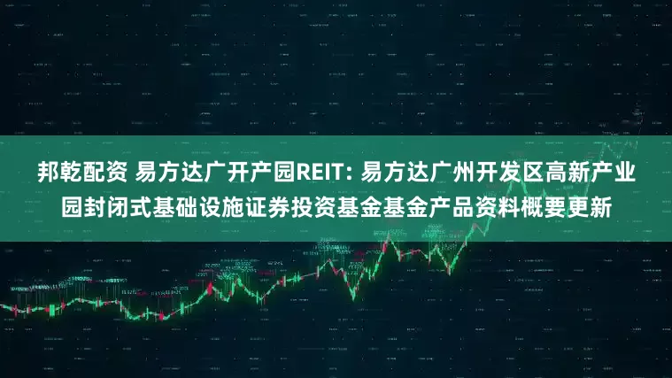 邦乾配资 易方达广开产园REIT: 易方达广州开发区高新产业园封闭式基础设施证券投资基金基金产品资料概要更新
