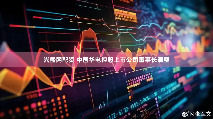 兴盛网配资 中国华电控股上市公司董事长调整