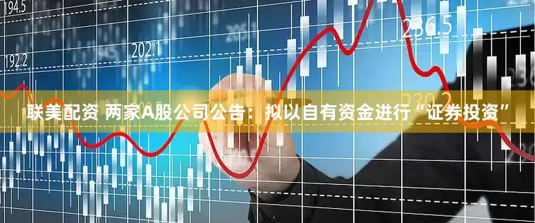 联美配资 两家A股公司公告：拟以自有资金进行“证券投资”