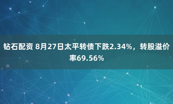 钻石配资 8月27日太平转债下跌2.34%，转股溢价率69.56%