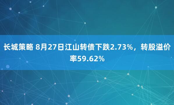 长城策略 8月27日江山转债下跌2.73%，转股溢价率59.62%
