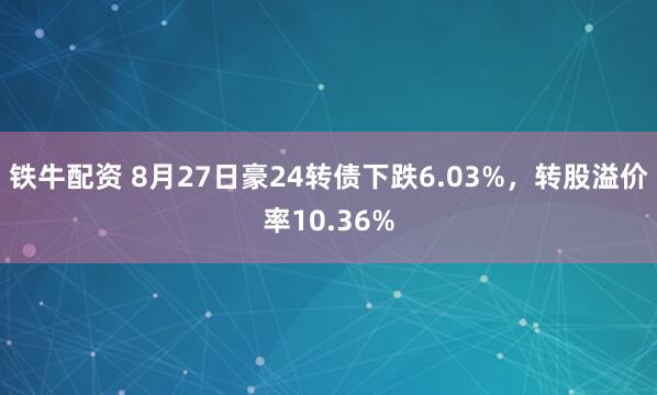 铁牛配资 8月27日豪24转债下跌6.03%，转股溢价率10.36%