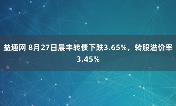 益通网 8月27日晨丰转债下跌3.65%，转股溢价率3.45%
