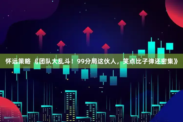 怀远策略 《团队大乱斗！99分局这伙人，笑点比子弹还密集》