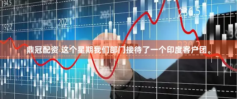 鼎冠配资 这个星期我们部门接待了一个印度客户团。