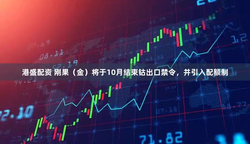 港盛配资 刚果（金）将于10月结束钴出口禁令，并引入配额制