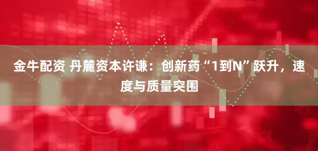 金牛配资 丹麓资本许谦：创新药“1到N”跃升，速度与质量突围