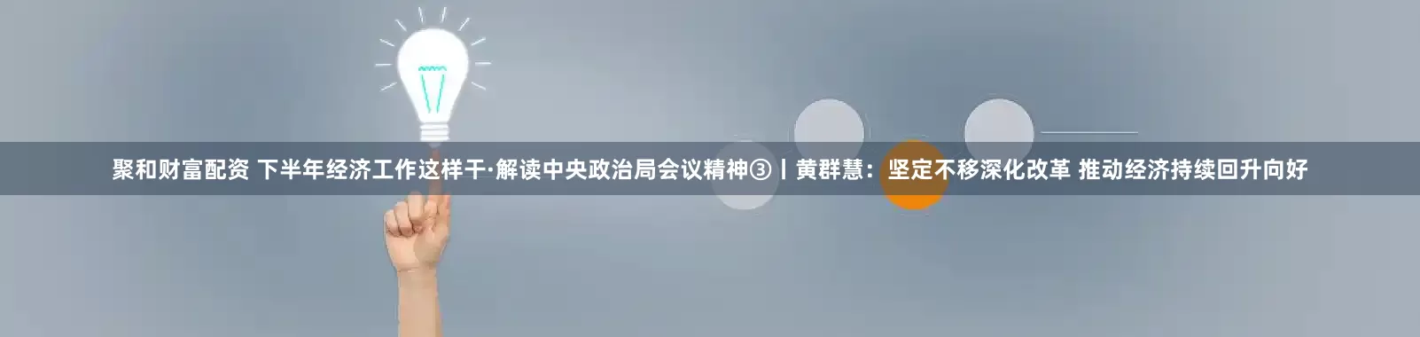 聚和财富配资 下半年经济工作这样干·解读中央政治局会议精神③丨黄群慧：坚定不移深化改革 推动经济持续回升向好