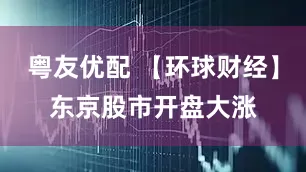 粤友优配 【环球财经】东京股市开盘大涨
