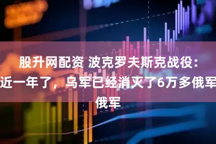 股升网配资 波克罗夫斯克战役：近一年了，乌军已经消灭了6万多俄军