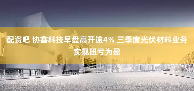 配资吧 协鑫科技早盘高开逾4% 三季度光伏材料业务实现扭亏为盈
